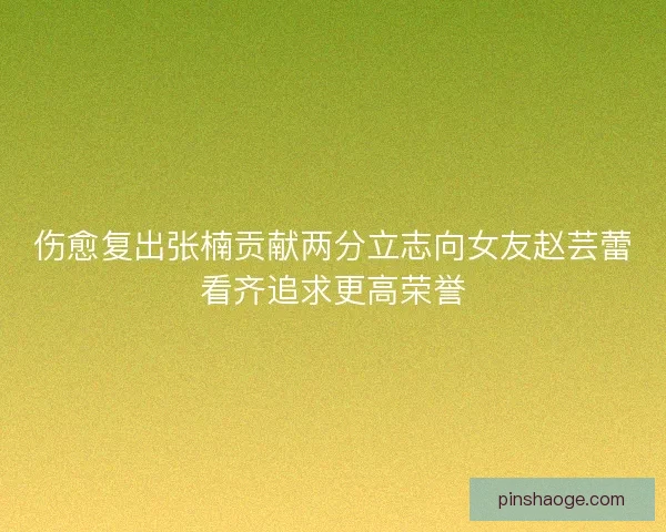 伤愈复出张楠贡献两分立志向女友赵芸蕾看齐追求更高荣誉