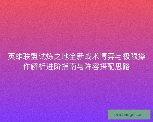 英雄联盟试炼之地全新战术博弈与极限操作解析进阶指南与阵容搭配思路