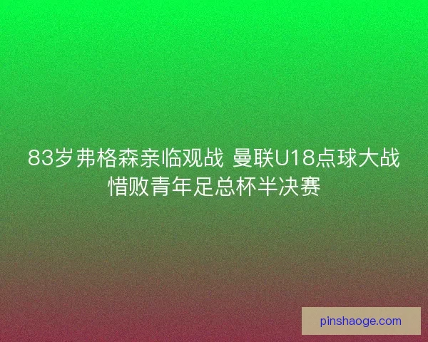 83岁弗格森亲临观战 曼联U18点球大战惜败青年足总杯半决赛