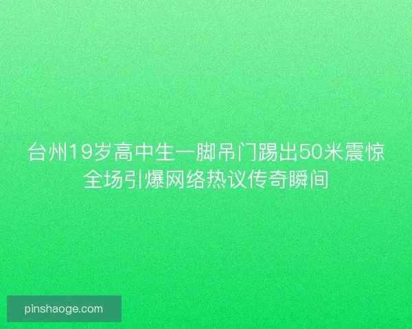 台州19岁高中生一脚吊门踢出50米震惊全场引爆网络热议传奇瞬间