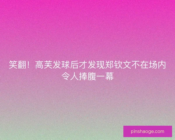 笑翻！高芙发球后才发现郑钦文不在场内令人捧腹一幕