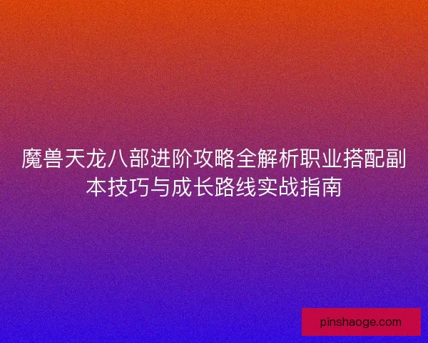 魔兽天龙八部进阶攻略全解析职业搭配副本技巧与成长路线实战指南