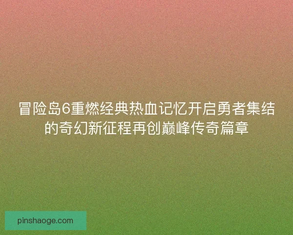 冒险岛6重燃经典热血记忆开启勇者集结的奇幻新征程再创巅峰传奇篇章