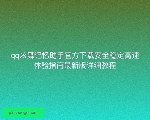 qq炫舞记忆助手官方下载安全稳定高速体验指南最新版详细教程